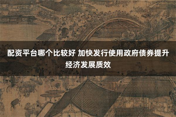 配资平台哪个比较好 加快发行使用政府债券提升经济发展质效
