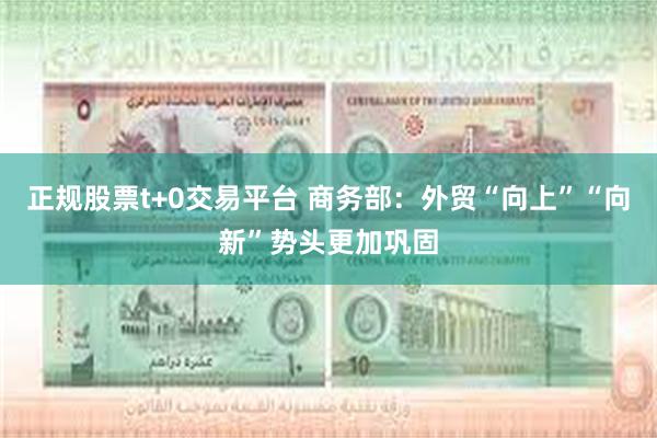 正规股票t+0交易平台 商务部：外贸“向上”“向新”势头更加巩固