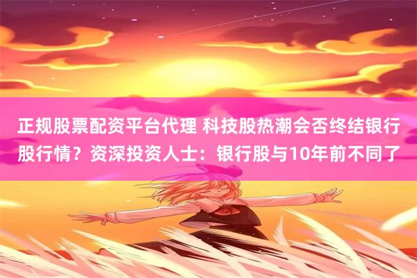 正规股票配资平台代理 科技股热潮会否终结银行股行情？资深投资人士：银行股与10年前不同了