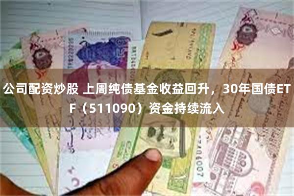 公司配资炒股 上周纯债基金收益回升，30年国债ETF（511090）资金持续流入
