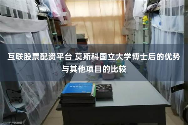 互联股票配资平台 莫斯科国立大学博士后的优势与其他项目的比较