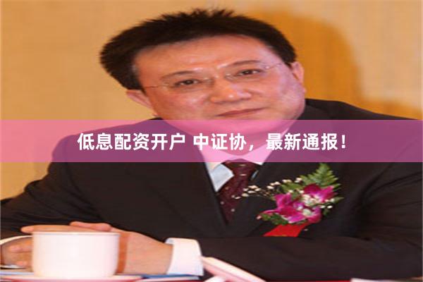 低息配资开户 中证协，最新通报！