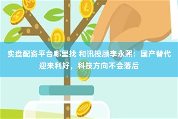 实盘配资平台哪里找 和讯投顾李永熙：国产替代迎来利好，科技方向不会落后