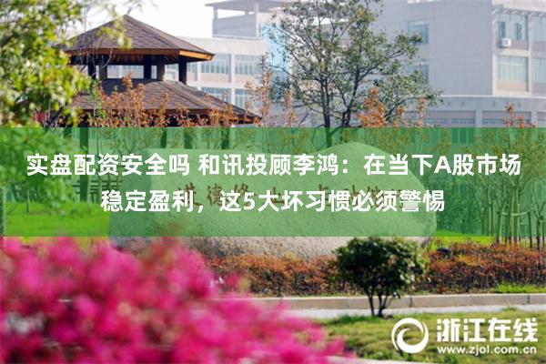 实盘配资安全吗 和讯投顾李鸿：在当下A股市场稳定盈利，这5大坏习惯必须警惕
