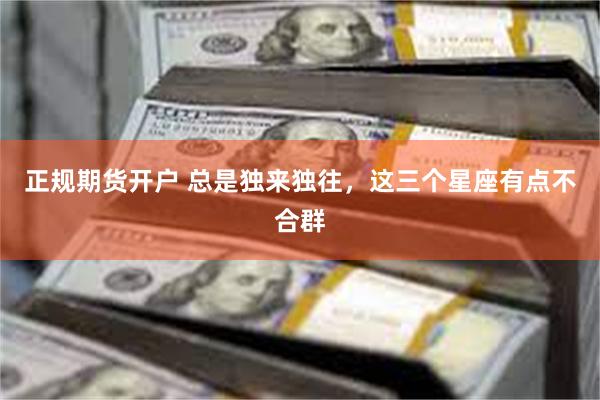正规期货开户 总是独来独往，这三个星座有点不合群