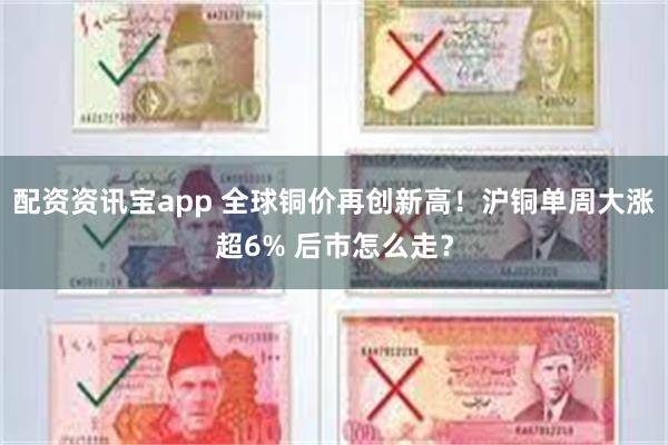 配资资讯宝app 全球铜价再创新高！沪铜单周大涨超6% 后市怎么走？