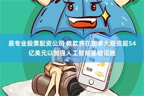 最专业股票配资公司 微软将在加拿大投资超54亿美元以加强人工智能基础设施