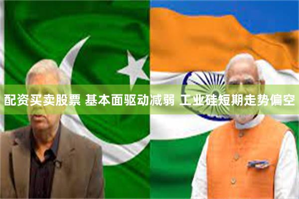 配资买卖股票 基本面驱动减弱 工业硅短期走势偏空